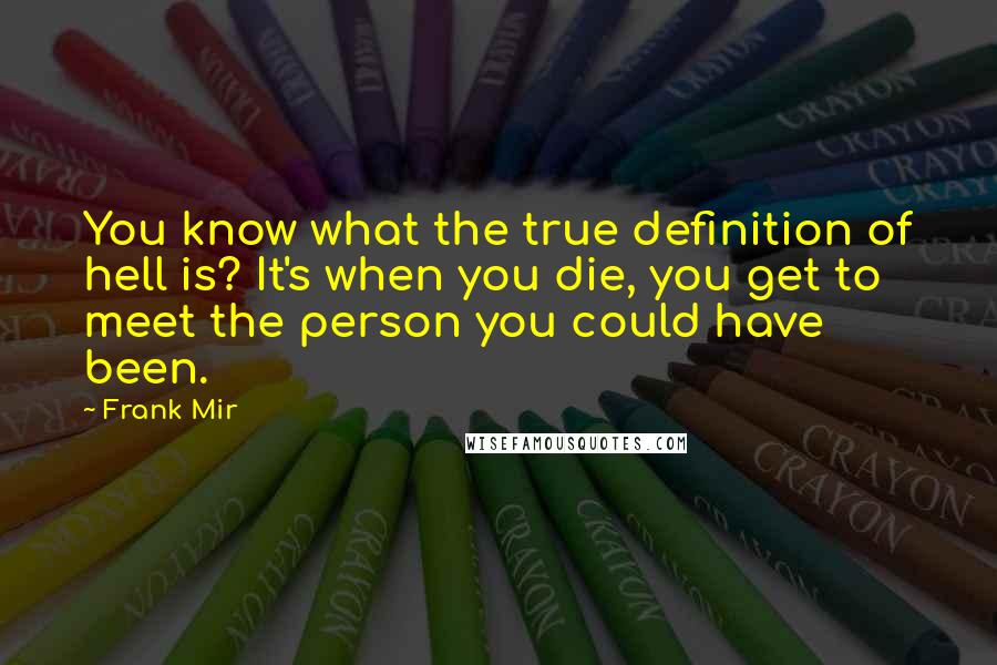 Frank Mir Quotes: You know what the true definition of hell is? It's when you die, you get to meet the person you could have been.