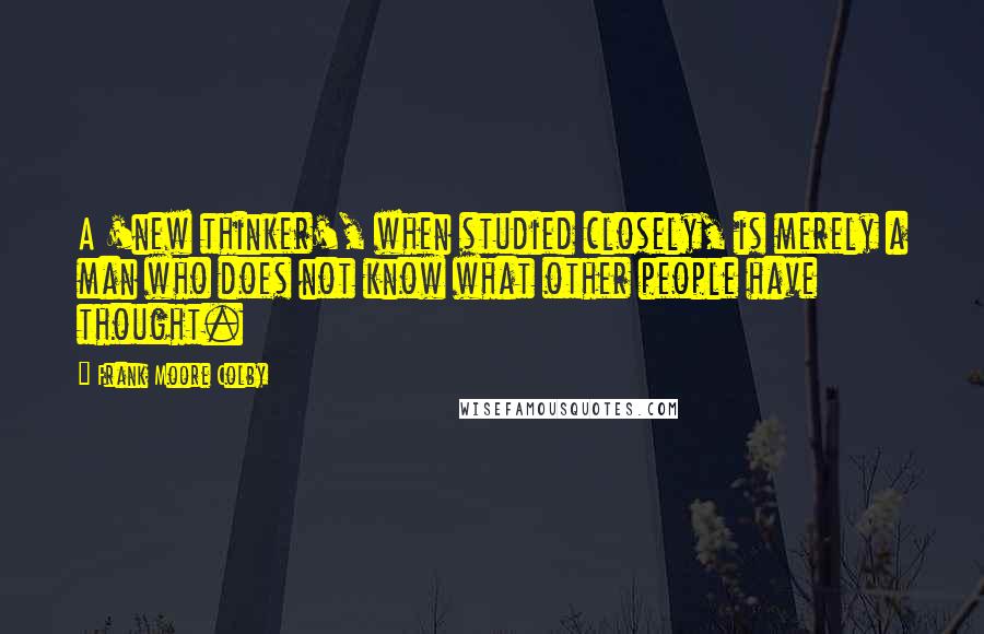 Frank Moore Colby Quotes: A 'new thinker', when studied closely, is merely a man who does not know what other people have thought.