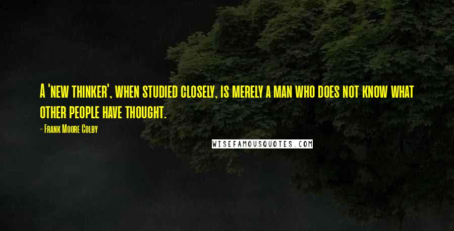 Frank Moore Colby Quotes: A 'new thinker', when studied closely, is merely a man who does not know what other people have thought.