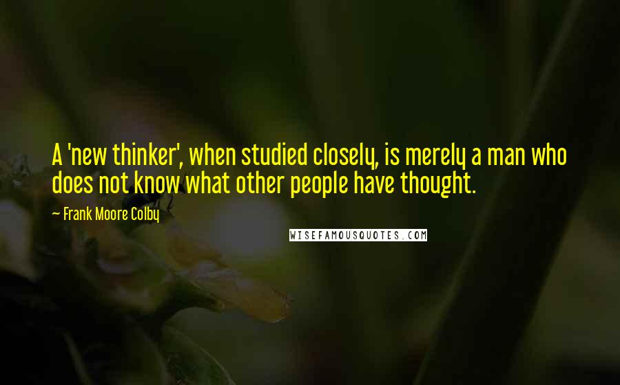 Frank Moore Colby Quotes: A 'new thinker', when studied closely, is merely a man who does not know what other people have thought.