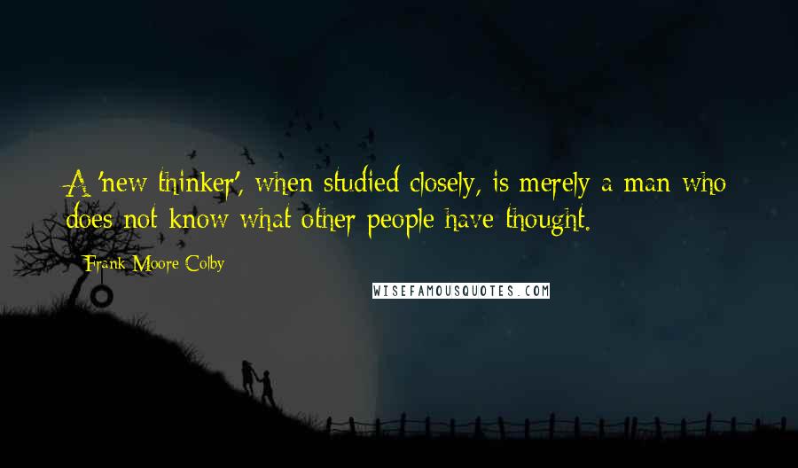 Frank Moore Colby Quotes: A 'new thinker', when studied closely, is merely a man who does not know what other people have thought.