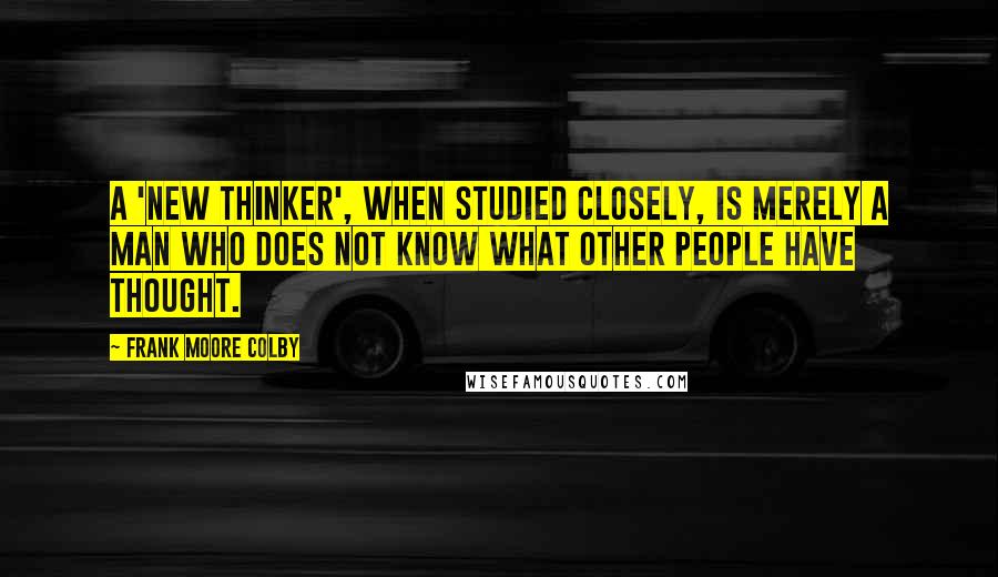 Frank Moore Colby Quotes: A 'new thinker', when studied closely, is merely a man who does not know what other people have thought.