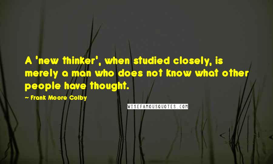 Frank Moore Colby Quotes: A 'new thinker', when studied closely, is merely a man who does not know what other people have thought.