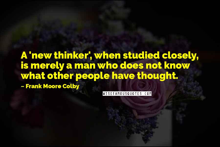 Frank Moore Colby Quotes: A 'new thinker', when studied closely, is merely a man who does not know what other people have thought.