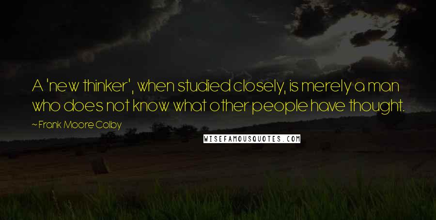 Frank Moore Colby Quotes: A 'new thinker', when studied closely, is merely a man who does not know what other people have thought.