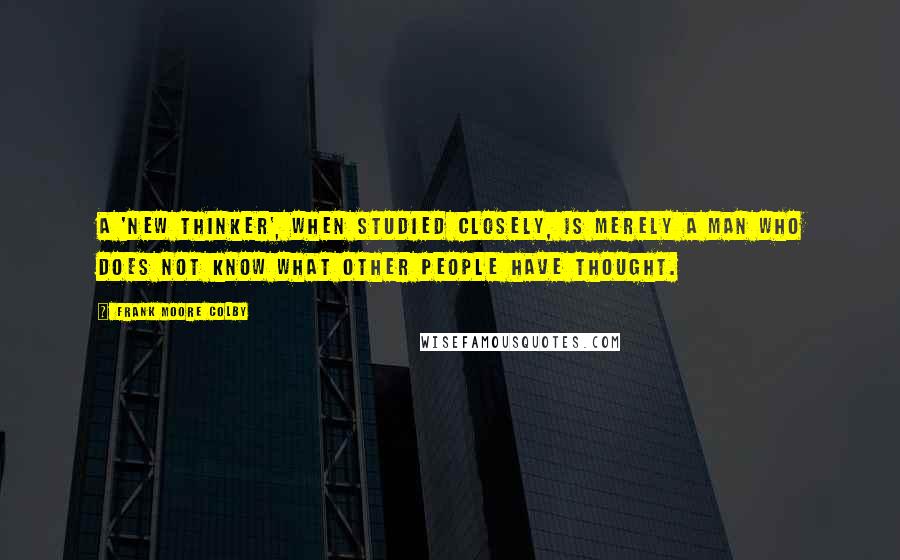 Frank Moore Colby Quotes: A 'new thinker', when studied closely, is merely a man who does not know what other people have thought.