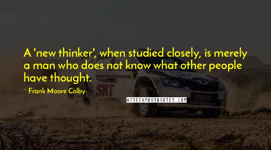 Frank Moore Colby Quotes: A 'new thinker', when studied closely, is merely a man who does not know what other people have thought.