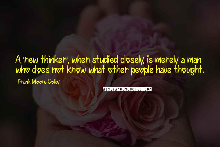 Frank Moore Colby Quotes: A 'new thinker', when studied closely, is merely a man who does not know what other people have thought.