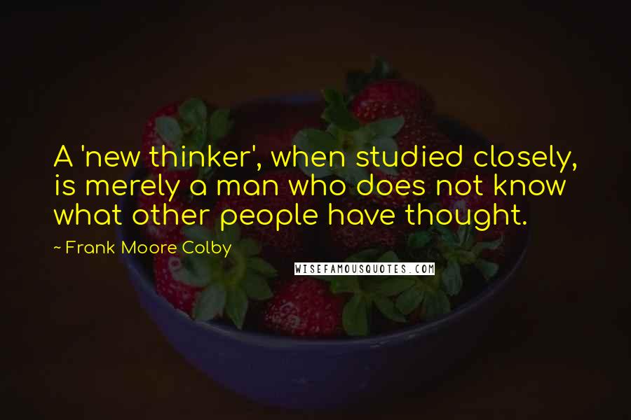 Frank Moore Colby Quotes: A 'new thinker', when studied closely, is merely a man who does not know what other people have thought.
