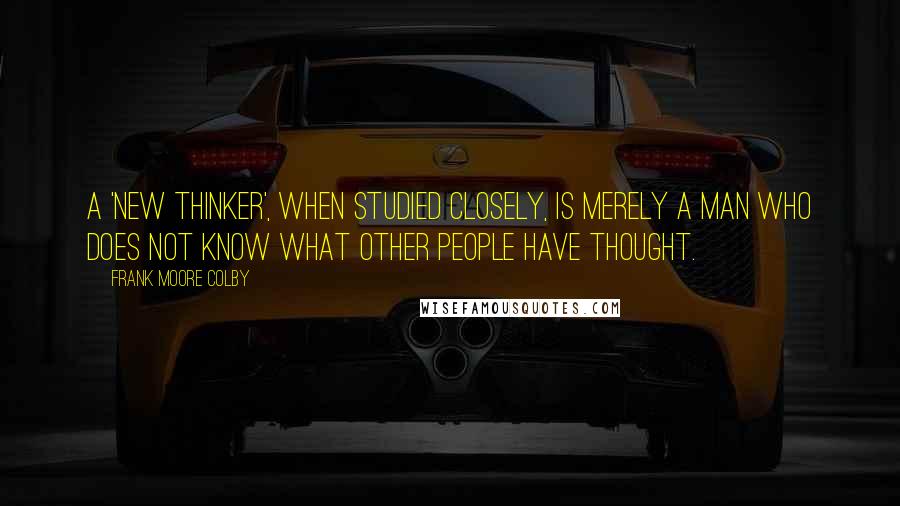 Frank Moore Colby Quotes: A 'new thinker', when studied closely, is merely a man who does not know what other people have thought.