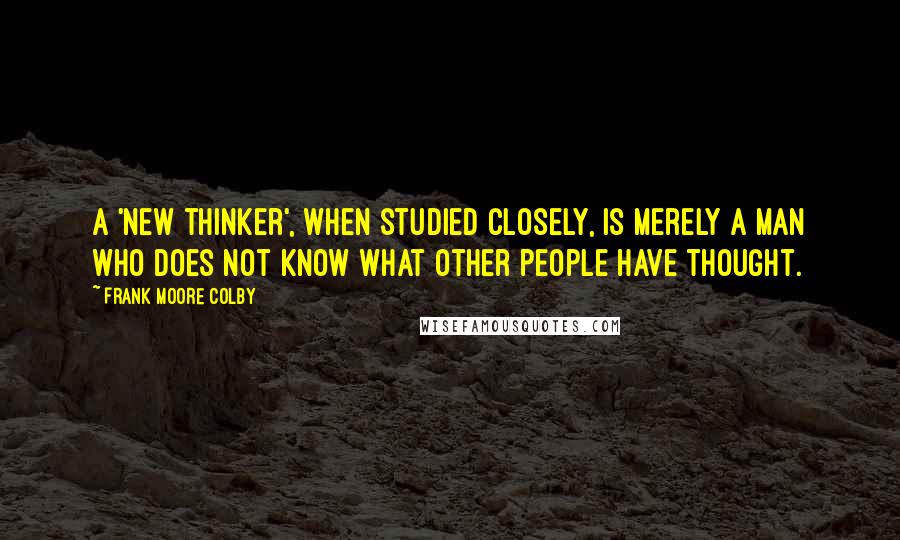 Frank Moore Colby Quotes: A 'new thinker', when studied closely, is merely a man who does not know what other people have thought.