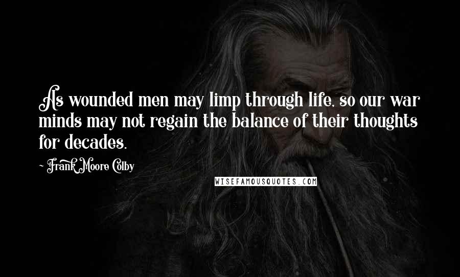 Frank Moore Colby Quotes: As wounded men may limp through life, so our war minds may not regain the balance of their thoughts for decades.