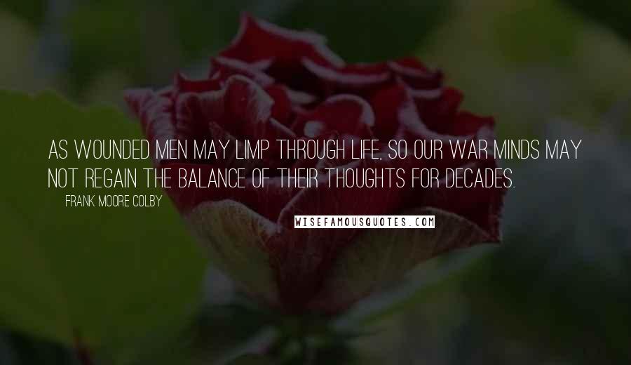 Frank Moore Colby Quotes: As wounded men may limp through life, so our war minds may not regain the balance of their thoughts for decades.