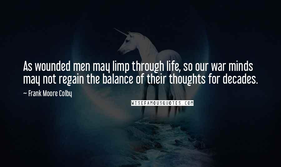 Frank Moore Colby Quotes: As wounded men may limp through life, so our war minds may not regain the balance of their thoughts for decades.