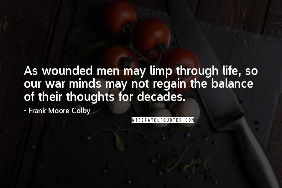 Frank Moore Colby Quotes: As wounded men may limp through life, so our war minds may not regain the balance of their thoughts for decades.