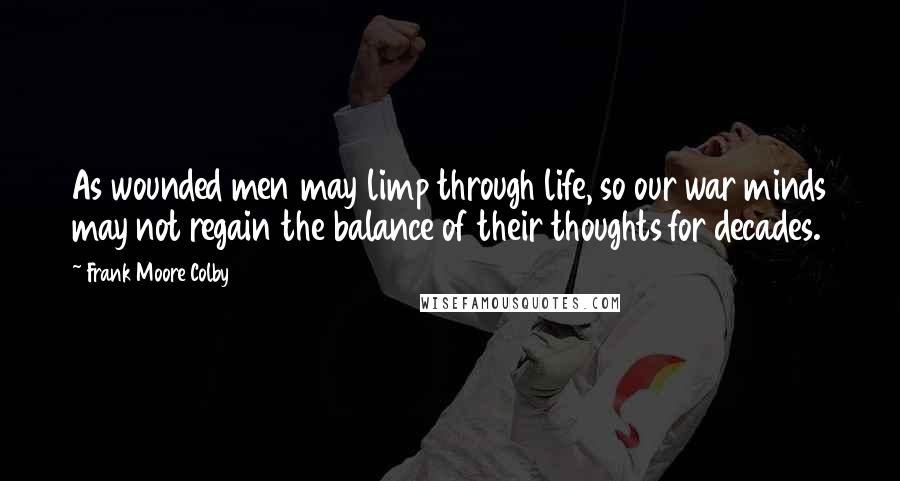 Frank Moore Colby Quotes: As wounded men may limp through life, so our war minds may not regain the balance of their thoughts for decades.