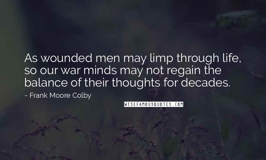 Frank Moore Colby Quotes: As wounded men may limp through life, so our war minds may not regain the balance of their thoughts for decades.