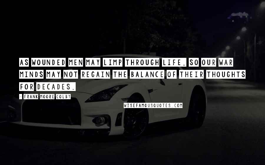 Frank Moore Colby Quotes: As wounded men may limp through life, so our war minds may not regain the balance of their thoughts for decades.