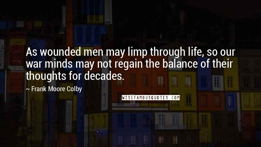 Frank Moore Colby Quotes: As wounded men may limp through life, so our war minds may not regain the balance of their thoughts for decades.