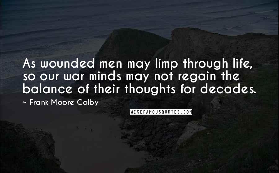 Frank Moore Colby Quotes: As wounded men may limp through life, so our war minds may not regain the balance of their thoughts for decades.