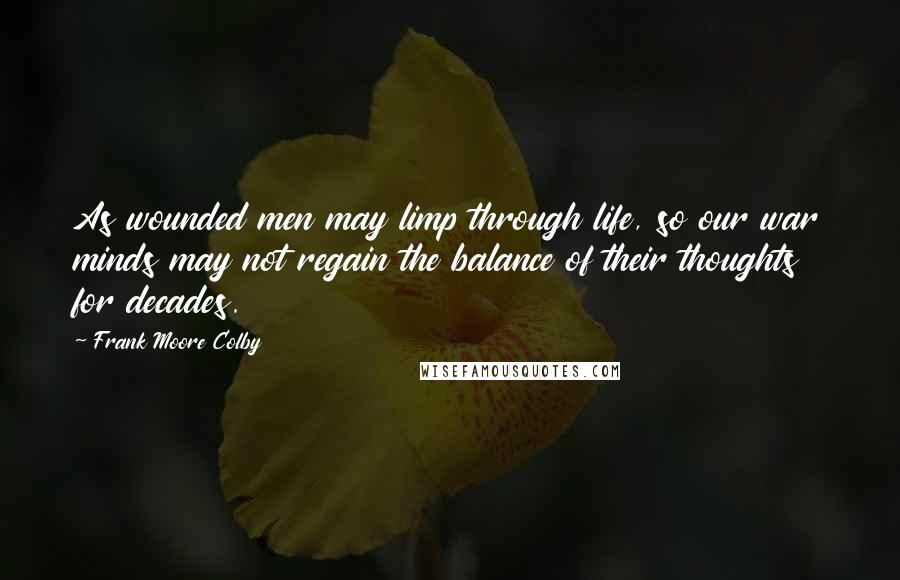 Frank Moore Colby Quotes: As wounded men may limp through life, so our war minds may not regain the balance of their thoughts for decades.