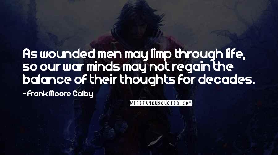 Frank Moore Colby Quotes: As wounded men may limp through life, so our war minds may not regain the balance of their thoughts for decades.