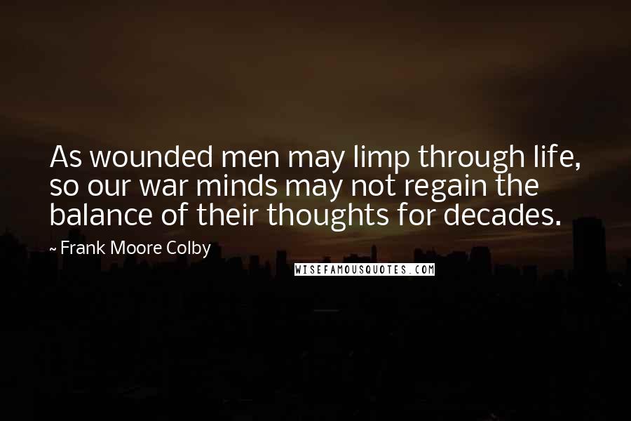 Frank Moore Colby Quotes: As wounded men may limp through life, so our war minds may not regain the balance of their thoughts for decades.