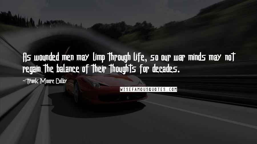 Frank Moore Colby Quotes: As wounded men may limp through life, so our war minds may not regain the balance of their thoughts for decades.