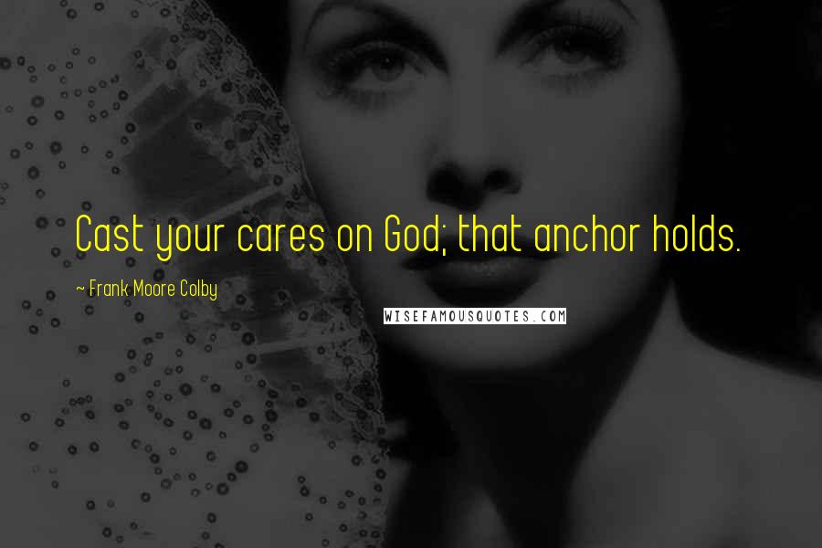 Frank Moore Colby Quotes: Cast your cares on God; that anchor holds.