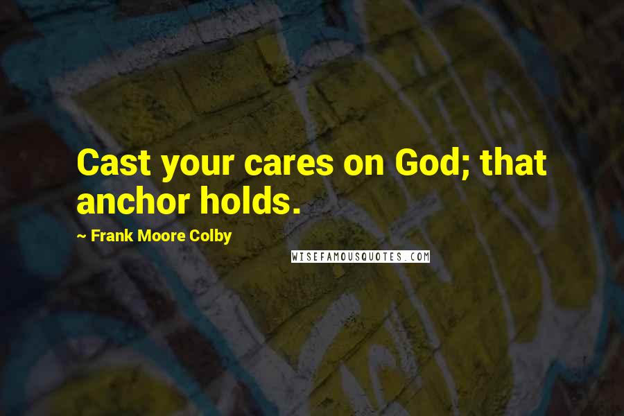 Frank Moore Colby Quotes: Cast your cares on God; that anchor holds.