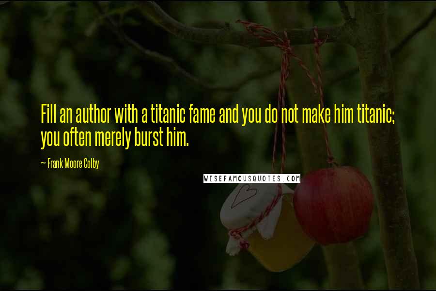 Frank Moore Colby Quotes: Fill an author with a titanic fame and you do not make him titanic; you often merely burst him.