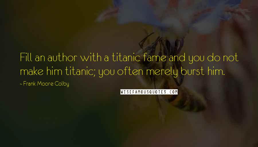 Frank Moore Colby Quotes: Fill an author with a titanic fame and you do not make him titanic; you often merely burst him.