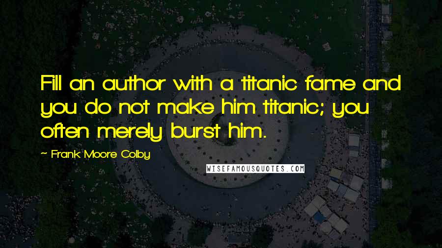 Frank Moore Colby Quotes: Fill an author with a titanic fame and you do not make him titanic; you often merely burst him.