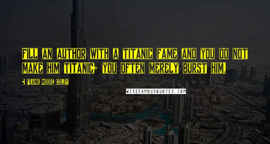 Frank Moore Colby Quotes: Fill an author with a titanic fame and you do not make him titanic; you often merely burst him.