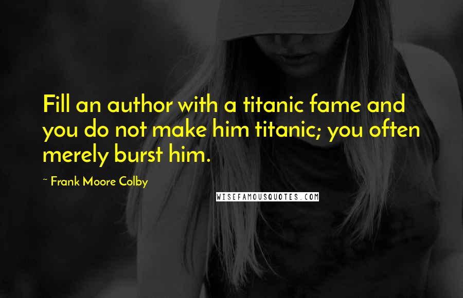 Frank Moore Colby Quotes: Fill an author with a titanic fame and you do not make him titanic; you often merely burst him.