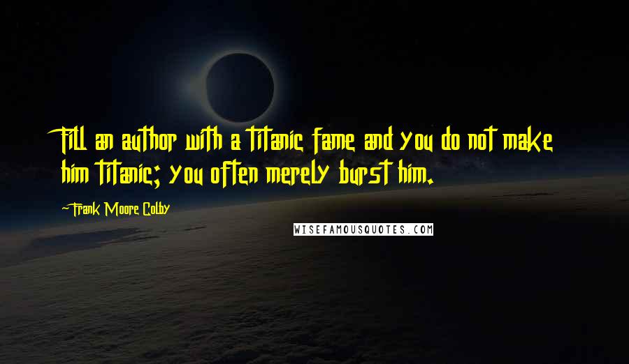 Frank Moore Colby Quotes: Fill an author with a titanic fame and you do not make him titanic; you often merely burst him.