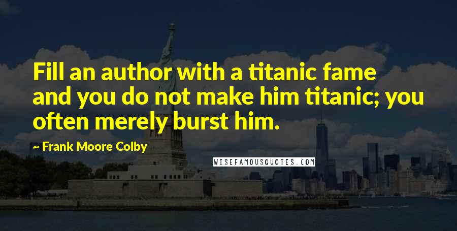 Frank Moore Colby Quotes: Fill an author with a titanic fame and you do not make him titanic; you often merely burst him.