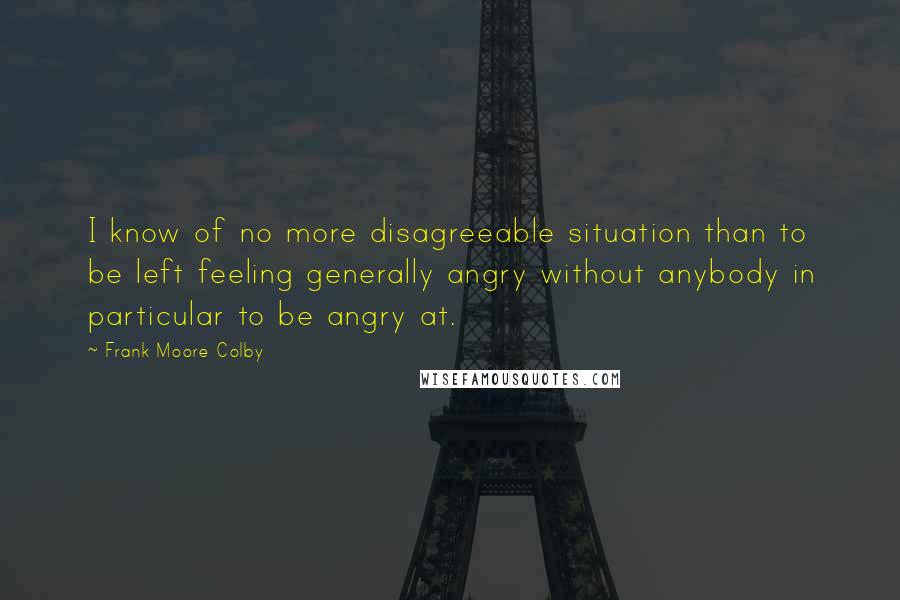 Frank Moore Colby Quotes: I know of no more disagreeable situation than to be left feeling generally angry without anybody in particular to be angry at.