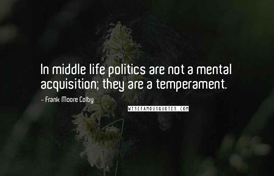 Frank Moore Colby Quotes: In middle life politics are not a mental acquisition; they are a temperament.