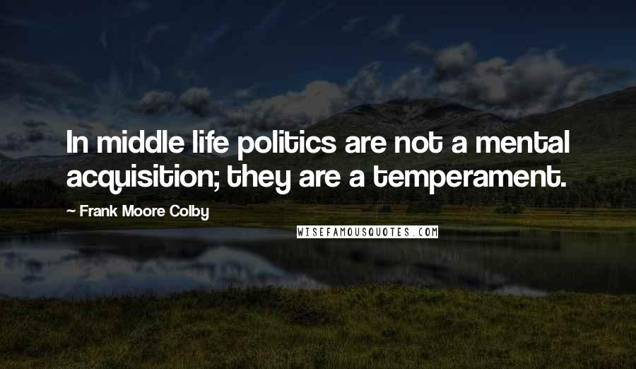 Frank Moore Colby Quotes: In middle life politics are not a mental acquisition; they are a temperament.