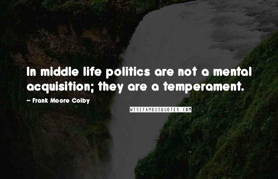 Frank Moore Colby Quotes: In middle life politics are not a mental acquisition; they are a temperament.