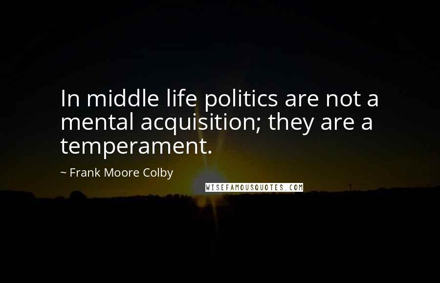 Frank Moore Colby Quotes: In middle life politics are not a mental acquisition; they are a temperament.
