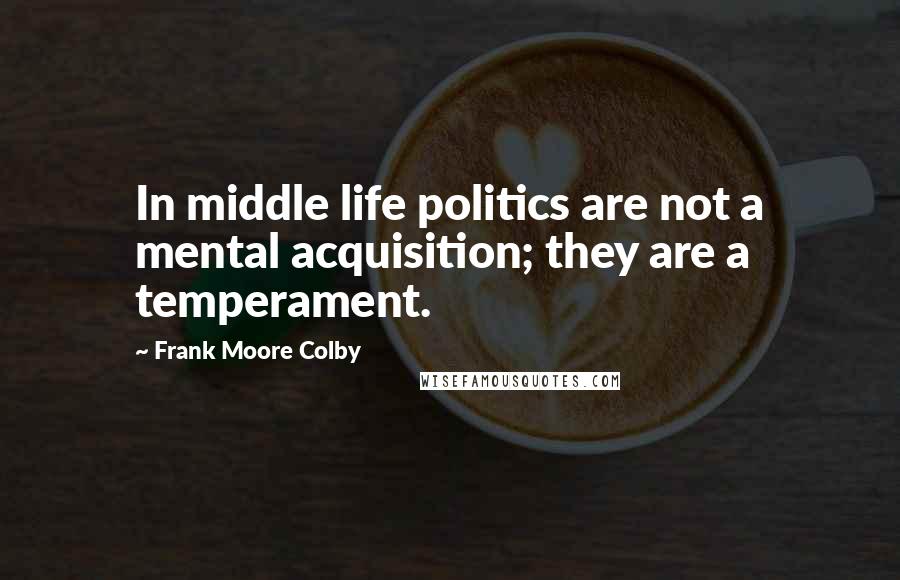 Frank Moore Colby Quotes: In middle life politics are not a mental acquisition; they are a temperament.