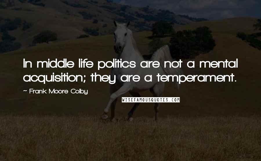 Frank Moore Colby Quotes: In middle life politics are not a mental acquisition; they are a temperament.