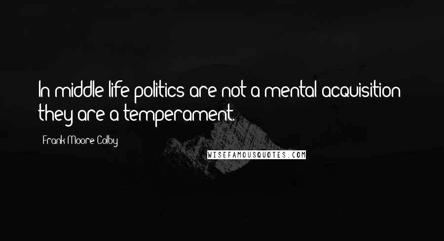 Frank Moore Colby Quotes: In middle life politics are not a mental acquisition; they are a temperament.