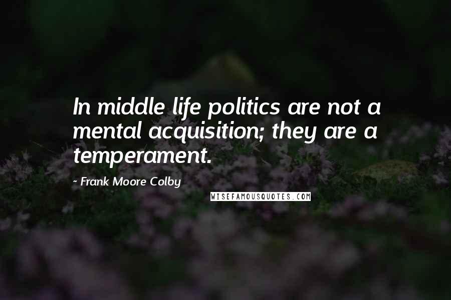 Frank Moore Colby Quotes: In middle life politics are not a mental acquisition; they are a temperament.