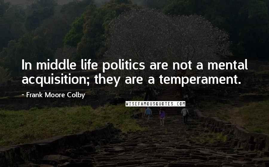 Frank Moore Colby Quotes: In middle life politics are not a mental acquisition; they are a temperament.