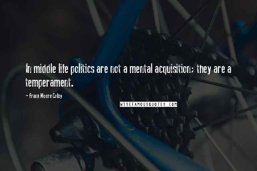 Frank Moore Colby Quotes: In middle life politics are not a mental acquisition; they are a temperament.