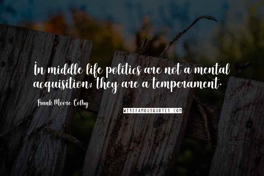 Frank Moore Colby Quotes: In middle life politics are not a mental acquisition; they are a temperament.