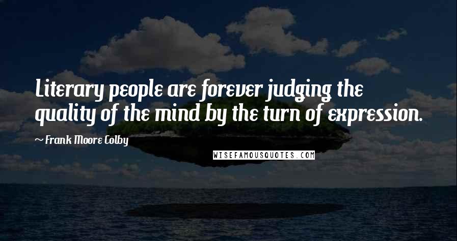 Frank Moore Colby Quotes: Literary people are forever judging the quality of the mind by the turn of expression.